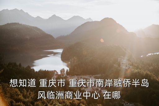 風(fēng)臨洲，想知道 重慶市 重慶市南岸融僑半島風(fēng)臨洲商業(yè)中心 在哪