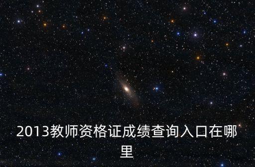 2013教師資格證成績查詢入口在哪里