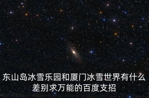 東山島冰雪樂園和廈門冰雪世界有什么差別求萬能的百度支招