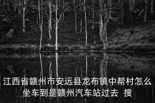 江西省贛州市安遠縣龍布鎮中幫村怎么坐車到是贛州汽車站過去  搜