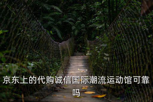 京東上的代購誠信國際潮流運動館可靠嗎