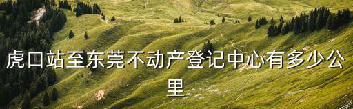 虎口站至東莞不動產登記中心有多少公里