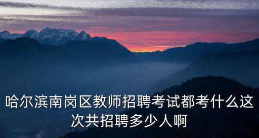 哈爾濱南崗區(qū)教師招聘考試都考什么這次共招聘多少人啊
