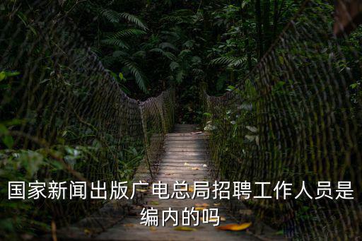 國家新聞出版廣電總局招聘工作人員是編內(nèi)的嗎