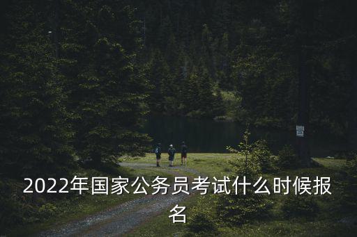2022年國(guó)家公務(wù)員考試什么時(shí)候報(bào)名