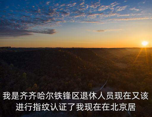 我是齊齊哈爾鐵鋒區(qū)退休人員現(xiàn)在又該進(jìn)行指紋認(rèn)證了我現(xiàn)在在北京居