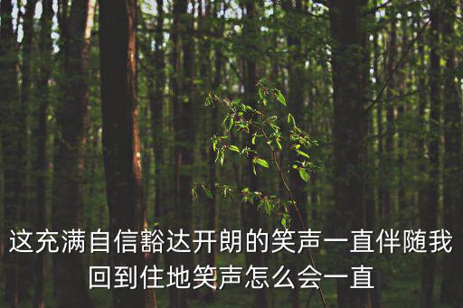 這充滿自信豁達開朗的笑聲一直伴隨我回到住地笑聲怎么會一直