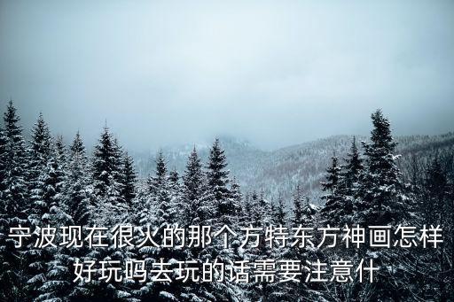 寧波現在很火的那個方特東方神畫怎樣好玩嗎去玩的話需要注意什