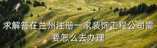 求解答在蘭州注冊一家裝飾工程公司需要怎么去辦理