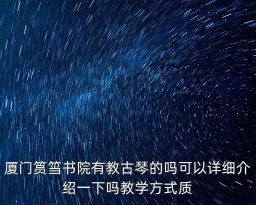 廈門筼筜書院有教古琴的嗎可以詳細介紹一下嗎教學(xué)方式質(zhì)