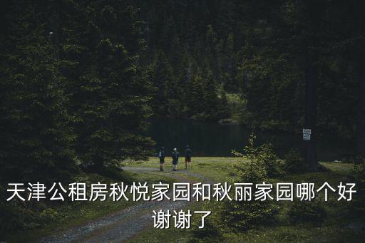 天津公租房秋悅家園和秋麗家園哪個好謝謝了