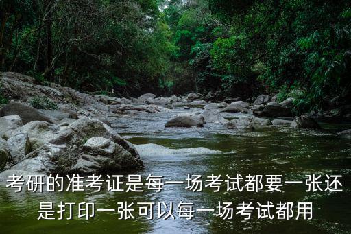 考研的準考證是每一場考試都要一張還是打印一張可以每一場考試都用