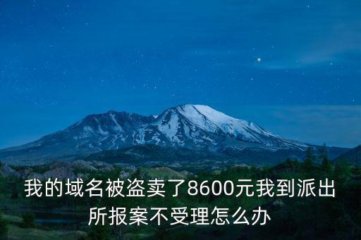 我的域名被盜賣了8600元我到派出所報案不受理怎么辦