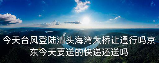今天臺風登陸汕頭海灣大橋讓通行嗎京東今天要送的快遞還送嗎