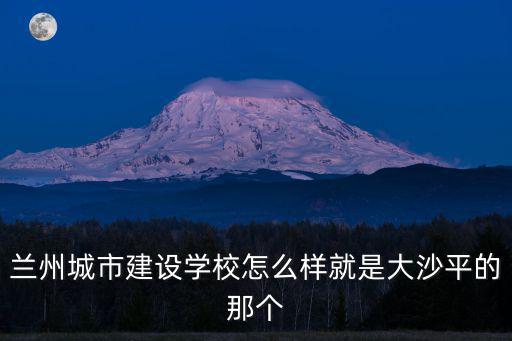 蘭州城市建設學校怎么樣就是大沙平的那個
