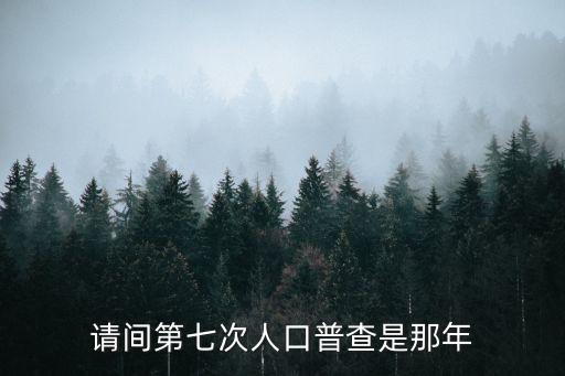 七人普，請間第七次人口普查是那年
