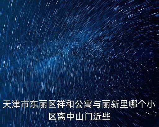 天津市東麗區(qū)祥和公寓與麗新里哪個(gè)小區(qū)離中山門近些