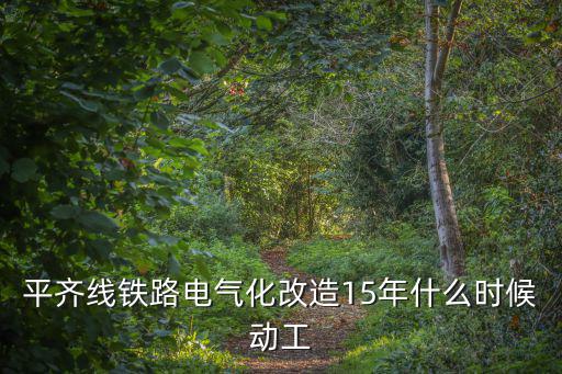 平齊線鐵路電氣化改造15年什么時候動工