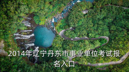 2014年遼寧丹東市事業單位考試報名入口