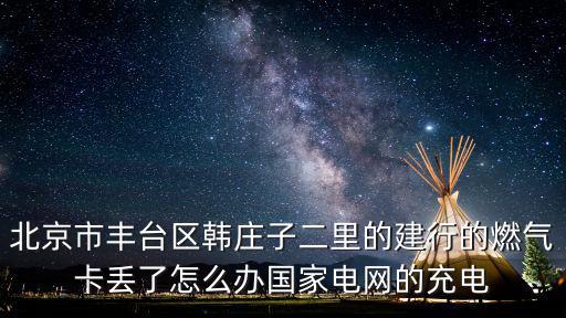 北京市豐臺區韓莊子二里的建行的燃氣卡丟了怎么辦國家電網的充電