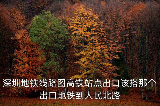 深圳地鐵線路圖高鐵站點出口該搭那個出口地鐵到人民北路