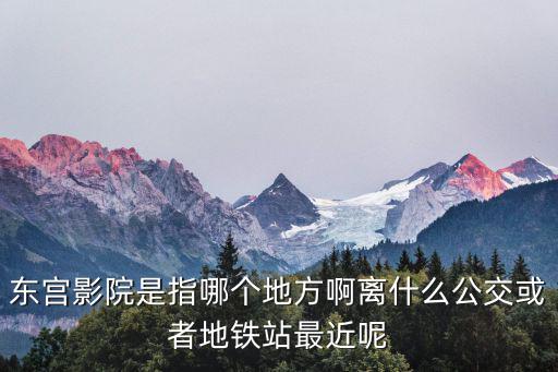 東宮影院是指哪個地方啊離什么公交或者地鐵站最近呢