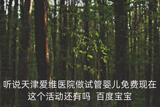 聽說天津愛維醫院做試管嬰兒免費現在這個活動還有嗎  百度寶寶