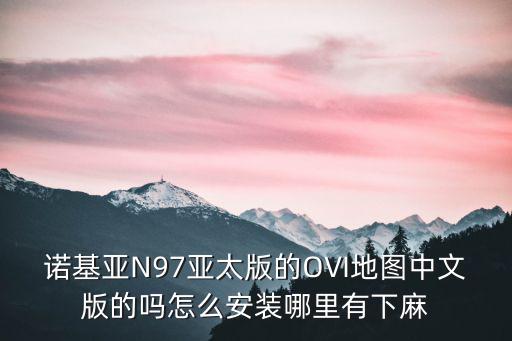 諾基亞N97亞太版的OVI地圖中文版的嗎怎么安裝哪里有下麻