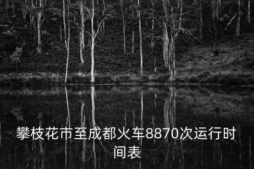火車時間表，攀枝花市至成都火車8870次運行時間表