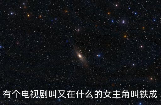 有個電視劇叫又在什么的女主角叫鐵成