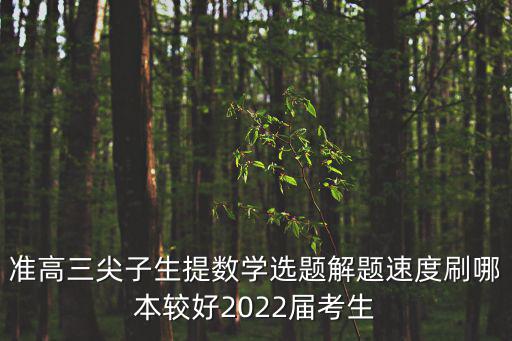 2022數學高考，準高三尖子生提數學選題解題速度刷哪本較好2022屆考生
