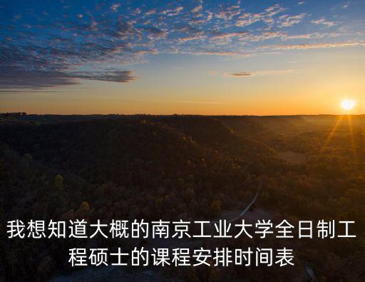 我想知道大概的南京工業大學全日制工程碩士的課程安排時間表