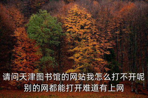 請(qǐng)問(wèn)天津圖書(shū)館的網(wǎng)站我怎么打不開(kāi)呢別的網(wǎng)都能打開(kāi)難道有上網(wǎng)