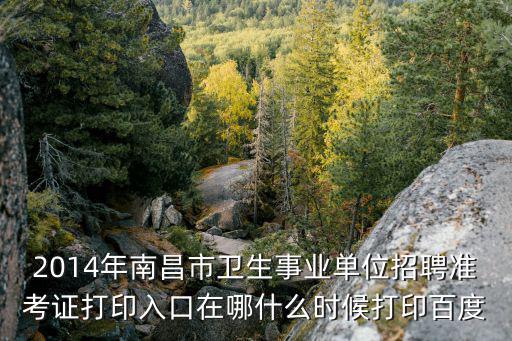 2014年南昌市衛(wèi)生事業(yè)單位招聘準(zhǔn)考證打印入口在哪什么時(shí)候打印百度