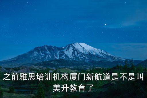 廈門新航道，之前雅思培訓機構廈門新航道是不是叫美升教育了