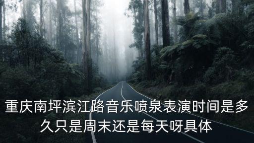 重慶南坪濱江路音樂噴泉表演時間是多久只是周末還是每天呀具體