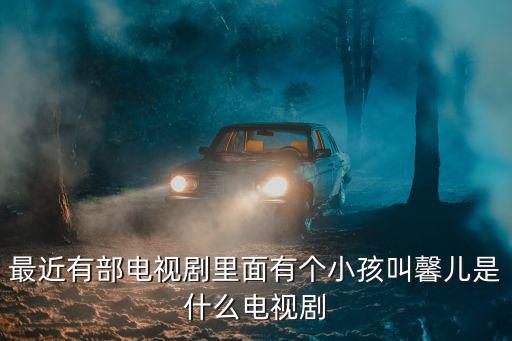 二胎時代電視劇，最近有部電視劇里面有個小孩叫馨兒是什么電視劇