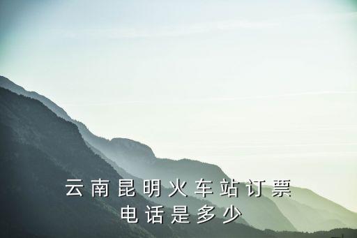 動(dòng)車訂票電話，云南火車站訂票電話是多少