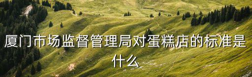 廈門(mén)市場(chǎng)監(jiān)督管理局對(duì)蛋糕店的標(biāo)準(zhǔn)是什么