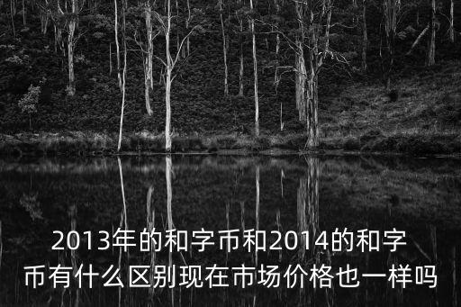 2013年的和字幣和2014的和字幣有什么區別現在市場價格也一樣嗎