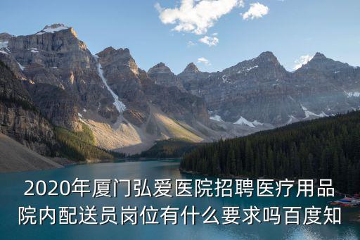 2020年廈門弘愛醫(yī)院招聘醫(yī)療用品院內(nèi)配送員崗位有什么要求嗎百度知