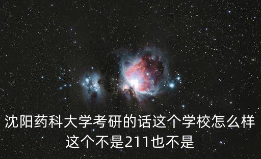 沈陽藥科大學研究生院，沈陽藥科大學考研的話這個學校怎么樣這個不是211也不是