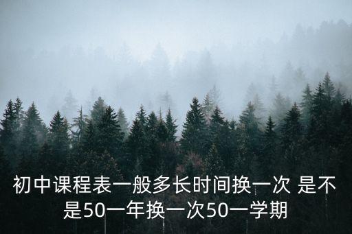 初中課程表一般多長時間換一次 是不是50一年換一次50一學期