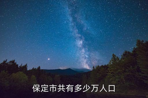 保定市人口，保定市共有多少萬人口