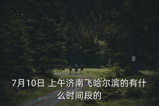 7月10日 上午濟(jì)南飛哈爾濱的有什么時(shí)間段的