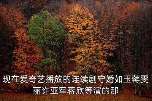 現在愛奇藝播放的連續劇守婚如玉蔣雯麗許亞軍蔣欣等演的那