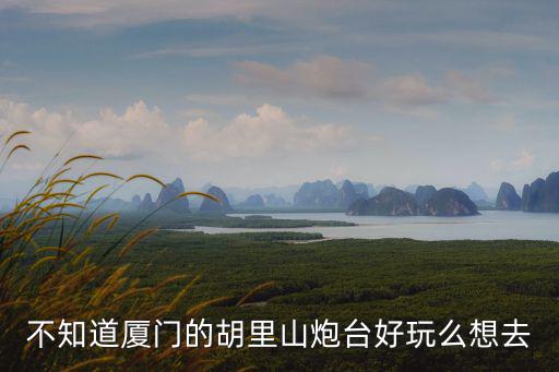 不知道廈門的胡里山炮臺好玩么想去