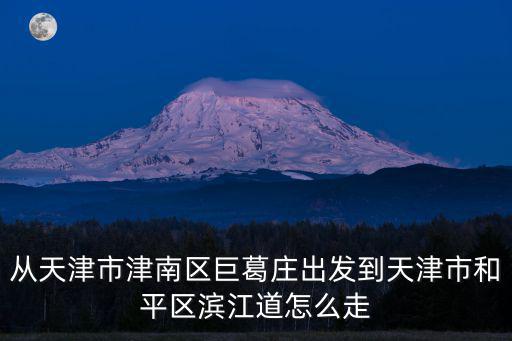 從天津市津南區巨葛莊出發到天津市和平區濱江道怎么走