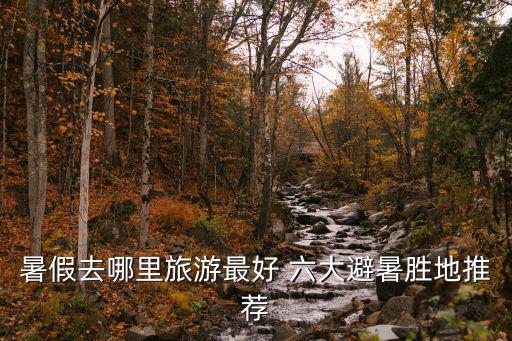 暑假去哪里旅游最好 六大避暑勝地推薦