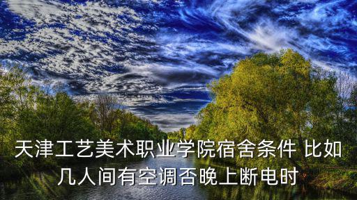 天津工藝美術(shù)職業(yè)學(xué)院宿舍條件 比如幾人間有空調(diào)否晚上斷電時(shí)